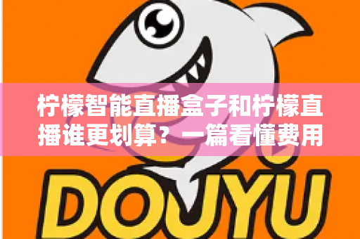 柠檬智能直播盒子和柠檬直播谁更划算?一篇看懂费用、性能与适用人群的深度对比 柠檬智能直播盒子和柠檬直播谁更划算?一篇看懂费用、性能与适用人群的深度对比
