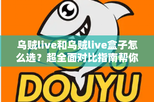 乌贼live和乌贼live盒子怎么选？超全面对比指南帮你轻松做决定