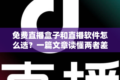 免费直播盒子和直播软件怎么选？一篇文章读懂两者差异，助你找到最适合自己的观看方案