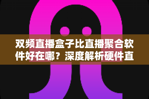 双频直播盒子比直播聚合软件好在哪？深度解析硬件直播方案的核心优势与实用选购指南