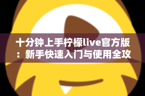十分钟上手柠檬live官方版:新手快速入门与使用全攻略 十分钟上手柠檬live官方版:新手快速入门与使用全攻略