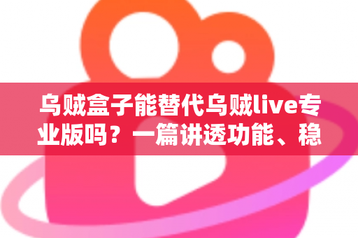 乌贼盒子能替代乌贼live专业版吗？一篇讲透功能、稳定性与性价比的深度对比指南