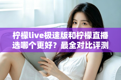 柠檬live极速版和柠檬直播选哪个更好？最全对比评测助你找到最适合自己的选择