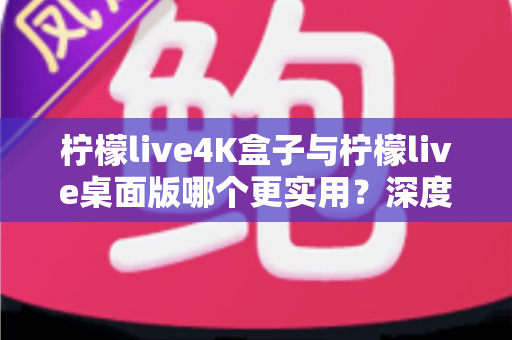 柠檬live4K盒子与柠檬live桌面版哪个更实用?深度对比评测助你一秒选对不踩坑 柠檬live4K盒子与柠檬live桌面版哪个更实用?深度对比评测助你一秒选对不踩坑