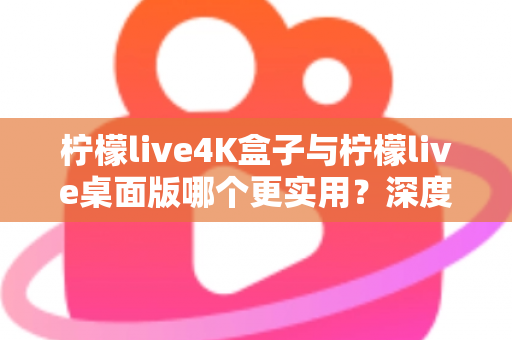 柠檬live4K盒子与柠檬live桌面版哪个更实用?深度对比评测助你一秒选对不踩坑 柠檬live4K盒子与柠檬live桌面版哪个更实用?深度对比评测助你一秒选对不踩坑