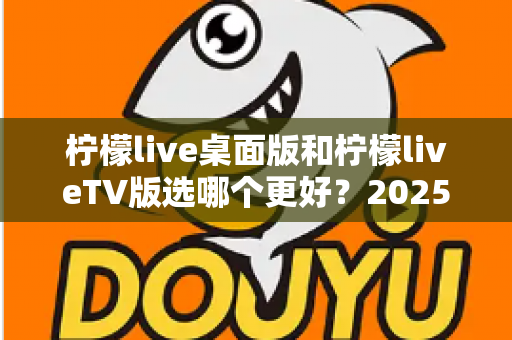 柠檬live桌面版和柠檬liveTV版选哪个更好？2025年最全对比测评帮你一次选对