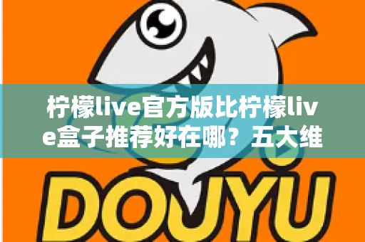 柠檬live官方版比柠檬live盒子推荐好在哪？五大维度深度对比，看完再下载不踩坑