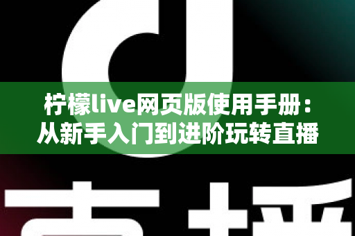 柠檬live网页版使用手册：从新手入门到进阶玩转直播平台的完整操作指南