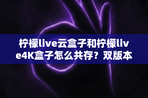 柠檬live云盒子和柠檬live4K盒子怎么共存?双版本安装使用全攻略 柠檬live云盒子和柠檬live4K盒子怎么共存?双版本安装使用全攻略