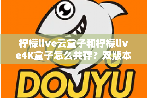 柠檬live云盒子和柠檬live4K盒子怎么共存?双版本安装使用全攻略 柠檬live云盒子和柠檬live4K盒子怎么共存?双版本安装使用全攻略
