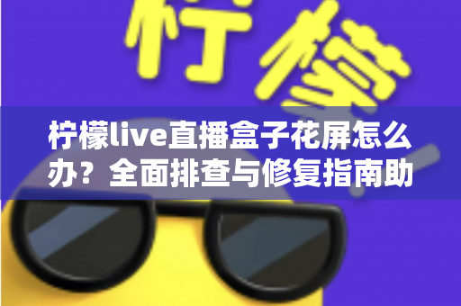 柠檬live直播盒子花屏怎么办？全面排查与修复指南助你快速恢复清晰画面