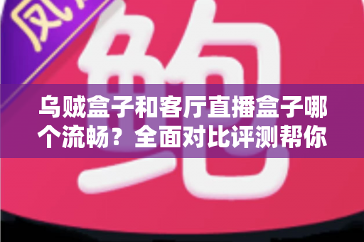 乌贼盒子和客厅直播盒子哪个流畅？全面对比评测帮你选出真正流畅的客厅观影利器