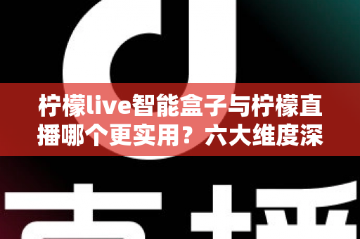 柠檬live智能盒子与柠檬直播哪个更实用?六大维度深度对比+场景化选购指南,看完不再纠结 柠檬live智能盒子与柠檬直播哪个更实用?六大维度深度对比+场景化选购指南,看完不再纠结