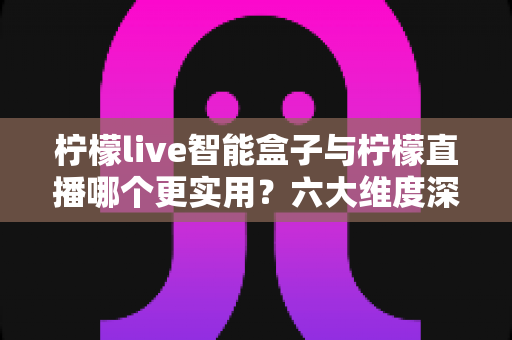 柠檬live智能盒子与柠檬直播哪个更实用?六大维度深度对比+场景化选购指南,看完不再纠结 柠檬live智能盒子与柠檬直播哪个更实用?六大维度深度对比+场景化选购指南,看完不再纠结
