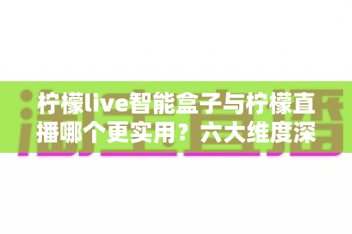 柠檬live智能盒子与柠檬直播哪个更实用?六大维度深度对比+场景化选购指南,看完不再纠结 柠檬live智能盒子与柠檬直播哪个更实用?六大维度深度对比+场景化选购指南,看完不再纠结