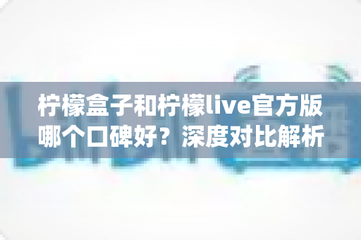 柠檬盒子和柠檬live官方版哪个口碑好?深度对比解析,帮你选对心仪的娱乐App 柠檬盒子和柠檬live官方版哪个口碑好?深度对比解析,帮你选对心仪的娱乐App