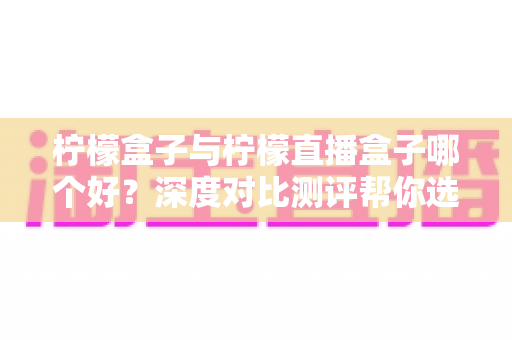 柠檬盒子与柠檬直播盒子哪个好?深度对比测评帮你选对不踩坑 柠檬盒子与柠檬直播盒子哪个好?深度对比测评帮你选对不踩坑