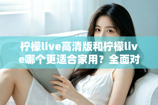 柠檬live高清版和柠檬live哪个更适合家用？全面对比分析帮你一次选对版本
