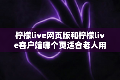 柠檬live网页版和柠檬live客户端哪个更适合老人用?全面解析助您做出正确选择 柠檬live网页版和柠檬live客户端哪个更适合老人用?全面解析助您做出正确选择