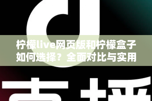 柠檬live网页版和柠檬盒子如何选择?全面对比与实用选购指南帮你轻松做决定 柠檬live网页版和柠檬盒子如何选择?全面对比与实用选购指南帮你轻松做决定