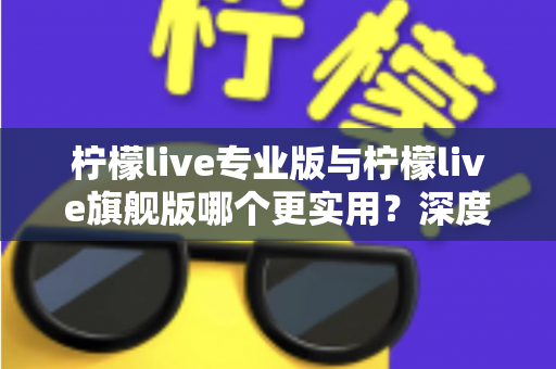 柠檬live专业版与柠檬live旗舰版哪个更实用?深度对比评测帮你一次选对 柠檬live专业版与柠檬live旗舰版哪个更实用?深度对比评测帮你一次选对