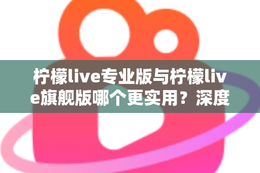 柠檬live专业版与柠檬live旗舰版哪个更实用?深度对比评测帮你一次选对 柠檬live专业版与柠檬live旗舰版哪个更实用?深度对比评测帮你一次选对