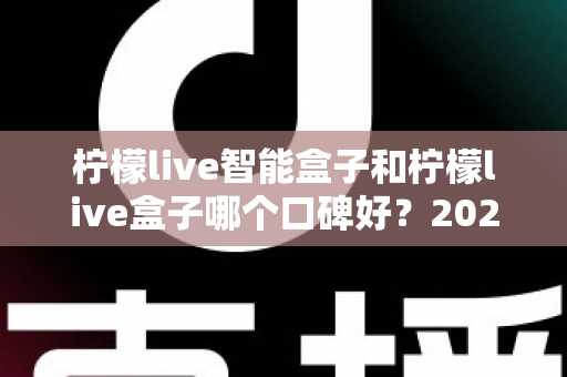 柠檬live智能盒子和柠檬live盒子哪个口碑好？2025最新深度对比评测，看完再买不踩坑