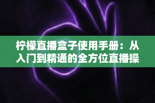 柠檬直播盒子使用手册：从入门到精通的全方位直播操作指南