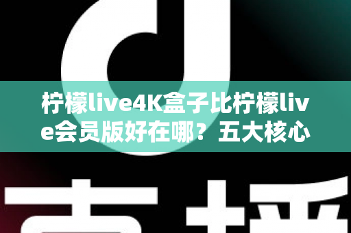 柠檬live4K盒子比柠檬live会员版好在哪？五大核心差异全解析，帮你选出最适合的观影方案