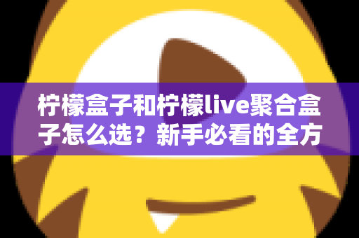 柠檬盒子和柠檬live聚合盒子怎么选?新手必看的全方位选购指南与避坑攻略 柠檬盒子和柠檬live聚合盒子怎么选?新手必看的全方位选购指南与避坑攻略