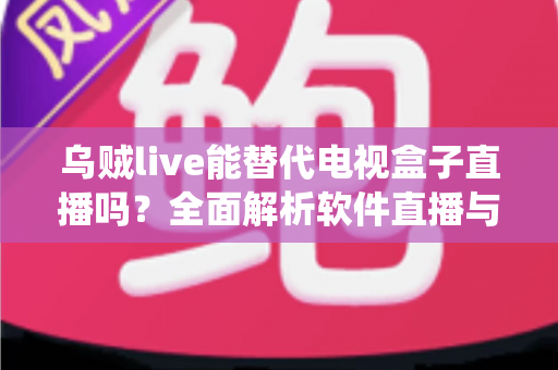 乌贼live能替代电视盒子直播吗？全面解析软件直播与传统电视盒子的真实差距
