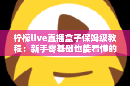 柠檬live直播盒子保姆级教程:新手零基础也能看懂的全流程安装与使用指南 柠檬live直播盒子保姆级教程:新手零基础也能看懂的全流程安装与使用指南