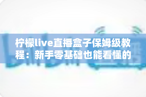 柠檬live直播盒子保姆级教程:新手零基础也能看懂的全流程安装与使用指南 柠檬live直播盒子保姆级教程:新手零基础也能看懂的全流程安装与使用指南