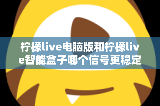 柠檬live电脑版和柠檬live智能盒子哪个信号更稳定?全面解析两大平台的信号表现与实用优化指南 柠檬live电脑版和柠檬live智能盒子哪个信号更稳定?全面解析两大平台的信号表现与实用优化指南