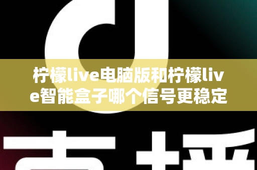 柠檬live电脑版和柠檬live智能盒子哪个信号更稳定?全面解析两大平台的信号表现与实用优化指南 柠檬live电脑版和柠檬live智能盒子哪个信号更稳定?全面解析两大平台的信号表现与实用优化指南