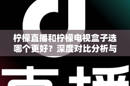 柠檬直播和柠檬电视盒子选哪个更好？深度对比分析与选购全指南