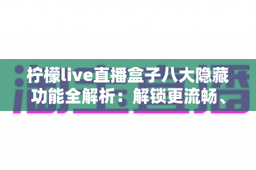 柠檬live直播盒子八大隐藏功能全解析：解锁更流畅、更省心的直播观看新体验