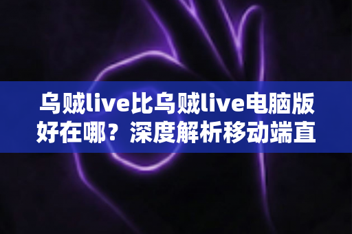 乌贼live比乌贼live电脑版好在哪?深度解析移动端直播的五大核心优势 乌贼live比乌贼live电脑版好在哪?深度解析移动端直播的五大核心优势
