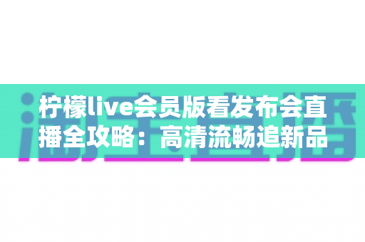柠檬live会员版看发布会直播全攻略：高清流畅追新品发布的必备指南