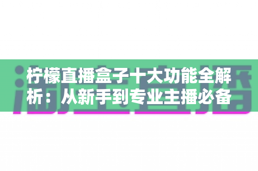 柠檬直播盒子十大功能全解析:从新手到专业主播必备的高效直播利器 柠檬直播盒子十大功能全解析:从新手到专业主播必备的高效直播利器