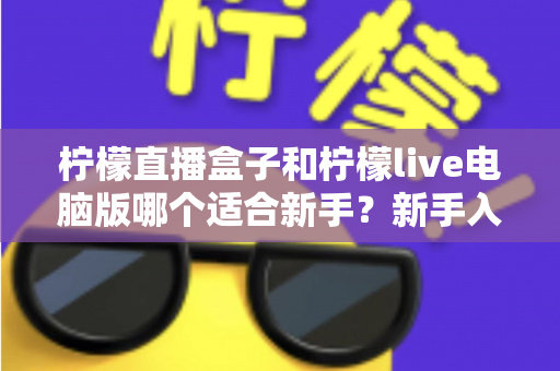 柠檬直播盒子和柠檬live电脑版哪个适合新手？新手入门选择与使用全攻略