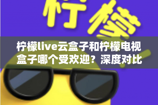 柠檬live云盒子和柠檬电视盒子哪个受欢迎?深度对比解析帮你选对不选贵 柠檬live云盒子和柠檬电视盒子哪个受欢迎?深度对比解析帮你选对不选贵