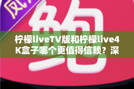 柠檬liveTV版和柠檬live4K盒子哪个更值得信赖？深度对比测评助你选对不踩坑