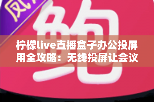柠檬live直播盒子办公投屏用全攻略：无线投屏让会议演示与直播办公更高效