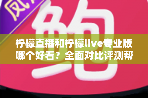 柠檬直播和柠檬live专业版哪个好看？全面对比评测帮你找到最适合自己的观看选择