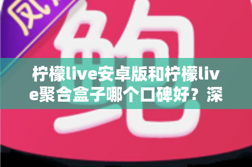 柠檬live安卓版和柠檬live聚合盒子哪个口碑好？深度对比与选择指南
