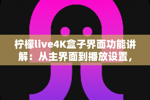 柠檬live4K盒子界面功能讲解：从主界面到播放设置，一文带您全面掌握所有操作细节与实用功能