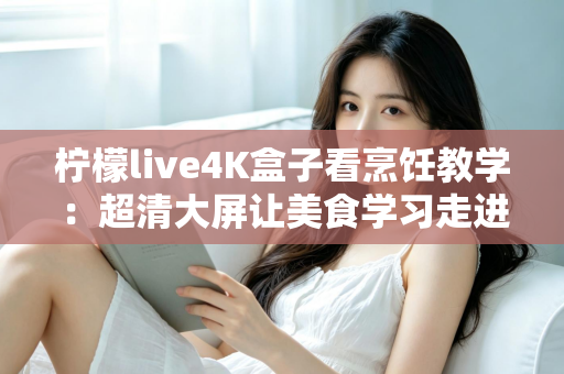 柠檬live4K盒子看烹饪教学：超清大屏让美食学习走进千家万户