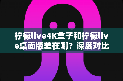 柠檬live4K盒子和柠檬live桌面版差在哪?深度对比分析,帮你找到最适合自己的观看方案 柠檬live4K盒子和柠檬live桌面版差在哪?深度对比分析,帮你找到最适合自己的观看方案