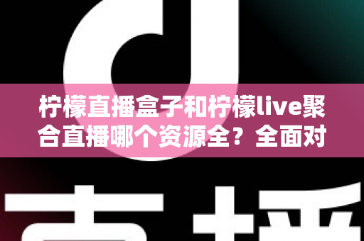 柠檬直播盒子和柠檬live聚合直播哪个资源全?全面对比解析帮你选对工具 柠檬直播盒子和柠檬live聚合直播哪个资源全?全面对比解析帮你选对工具